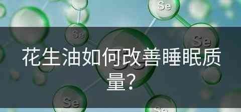 花生油如何改善睡眠质量？(花生油治失眠百科)